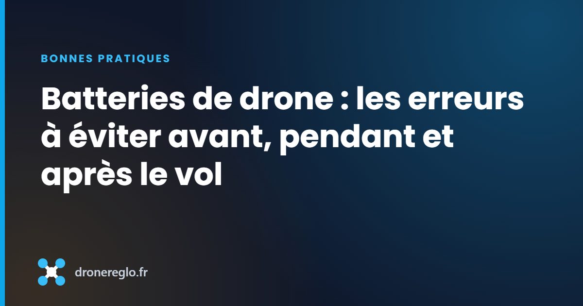 Batteries de drone : les erreurs à éviter avant, pendant et après le vol