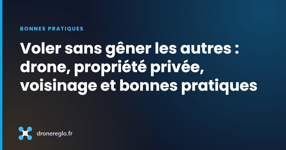 Voler sans gêner les autres : drone, propriété privée, voisinage et bonnes pratiques