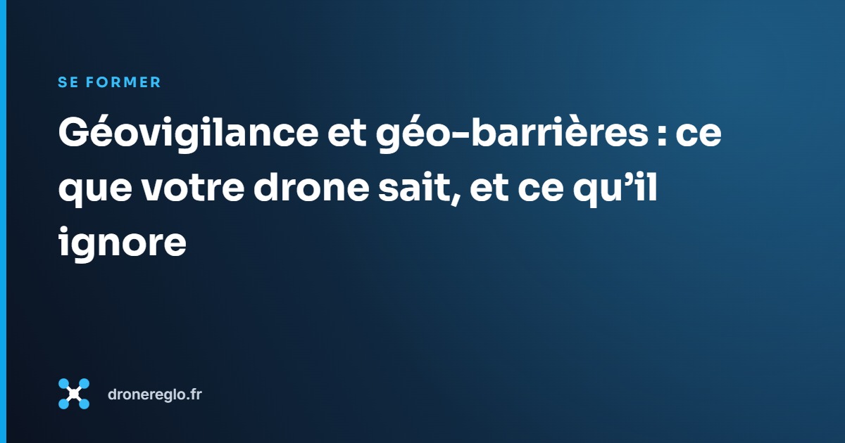 Géovigilance et géo-barrières : ce que votre drone sait, et ce qu&rsquo;il ignore